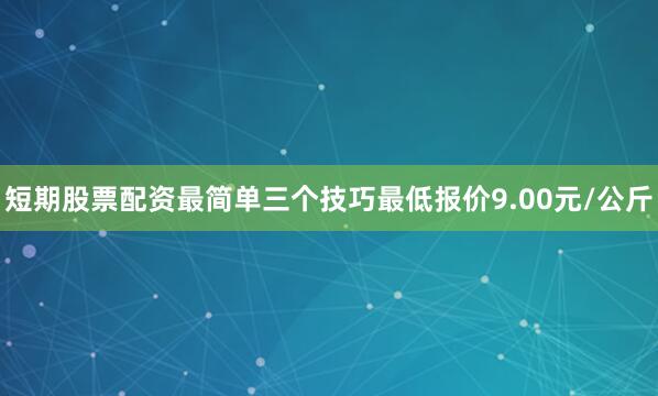 短期股票配资最简单三个技巧最低报价9.00元/公斤