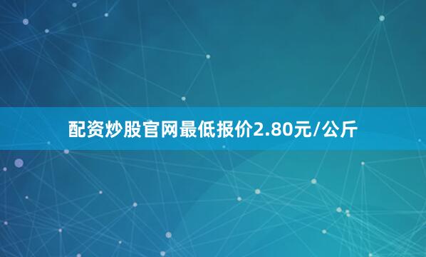 配资炒股官网最低报价2.80元/公斤