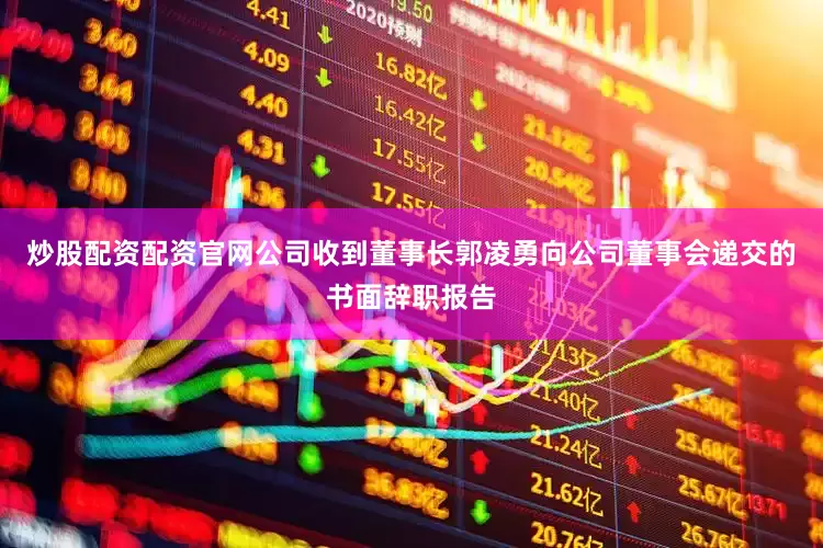 炒股配资配资官网公司收到董事长郭凌勇向公司董事会递交的书面辞职报告