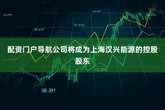配资门户导航公司将成为上海汉兴能源的控股股东