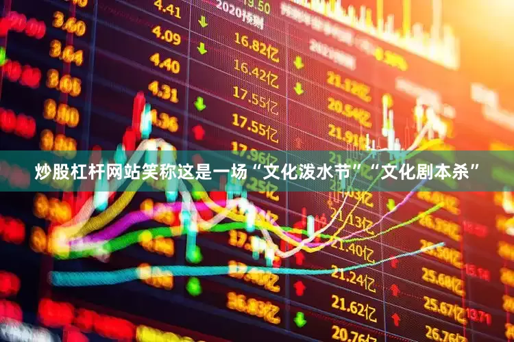 炒股杠杆网站笑称这是一场“文化泼水节”“文化剧本杀”
