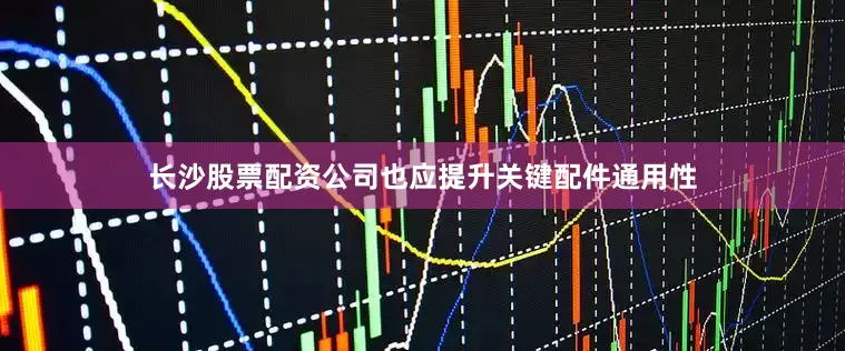 长沙股票配资公司也应提升关键配件通用性