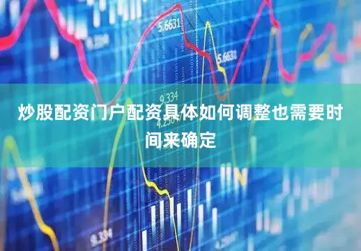炒股配资门户配资具体如何调整也需要时间来确定