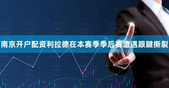 南京开户配资利拉德在本赛季季后赛遭遇跟腱撕裂