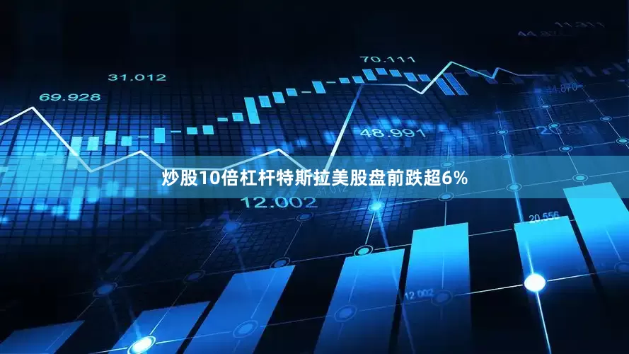 炒股10倍杠杆特斯拉美股盘前跌超6%