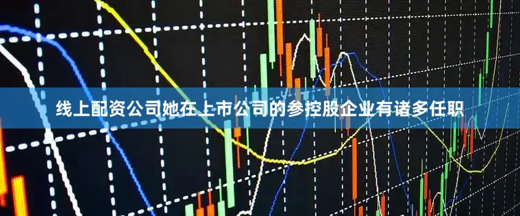 线上配资公司她在上市公司的参控股企业有诸多任职