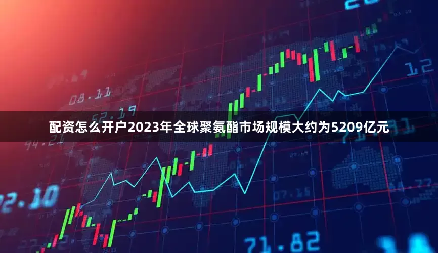 配资怎么开户2023年全球聚氨酯市场规模大约为5209亿元