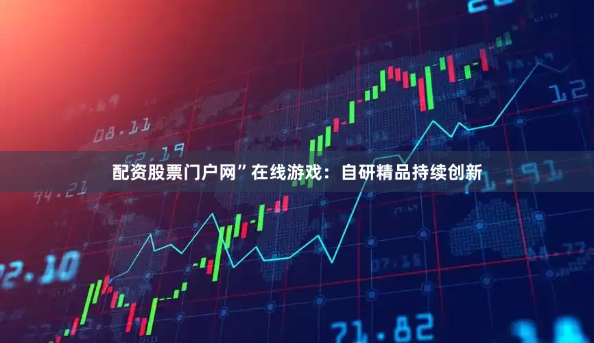 配资股票门户网”在线游戏：自研精品持续创新