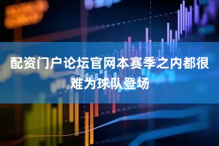 配资门户论坛官网本赛季之内都很难为球队登场