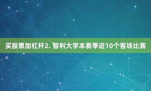 买股票加杠杆　　2. 智利大学本赛季近10个客场比赛