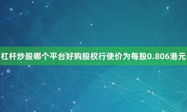 杠杆炒股哪个平台好购股权行使价为每股0.806港元