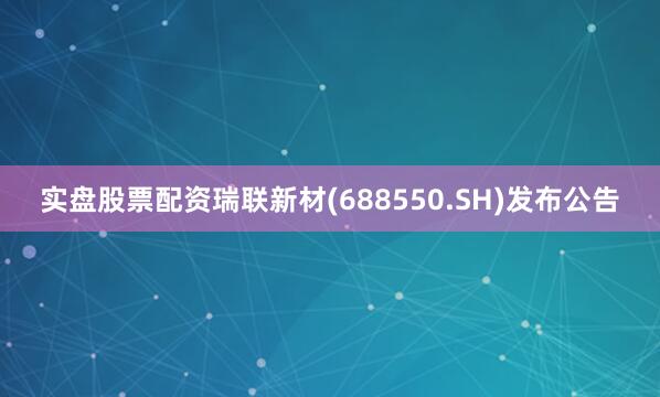 实盘股票配资瑞联新材(688550.SH)发布公告