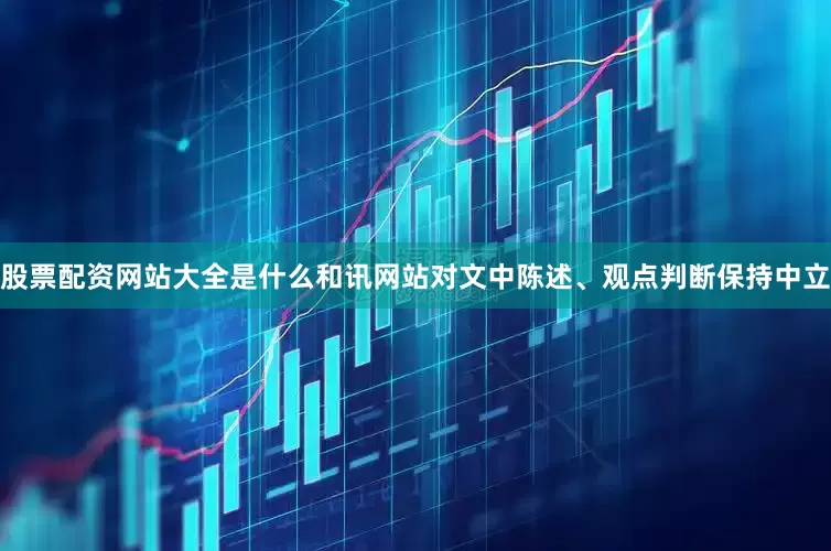 股票配资网站大全是什么和讯网站对文中陈述、观点判断保持中立
