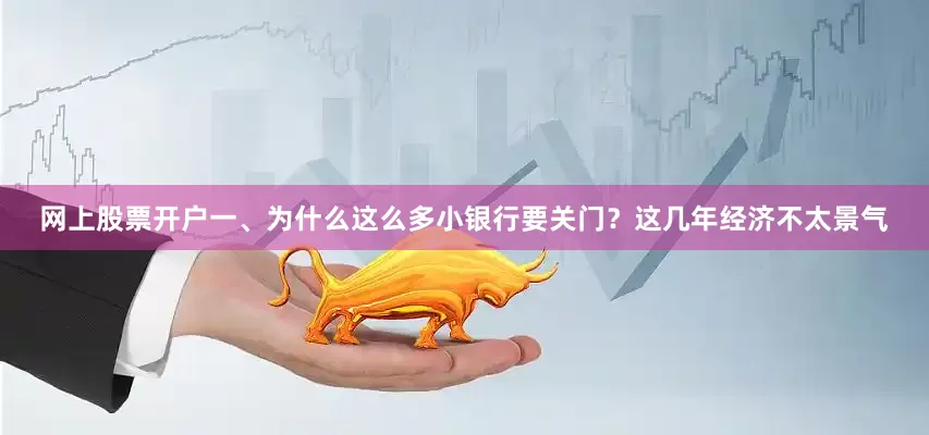 网上股票开户一、为什么这么多小银行要关门？这几年经济不太景气