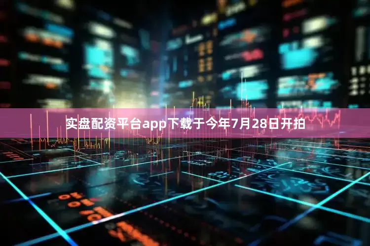 实盘配资平台app下载于今年7月28日开拍