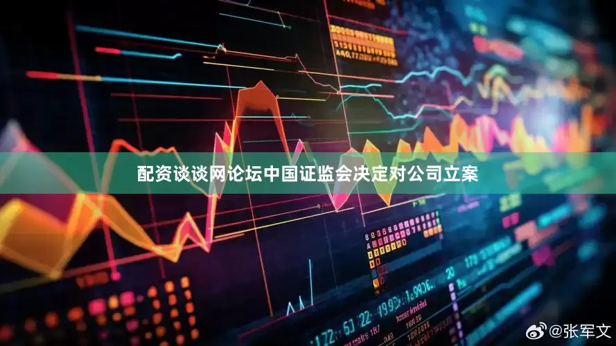 配资谈谈网论坛中国证监会决定对公司立案