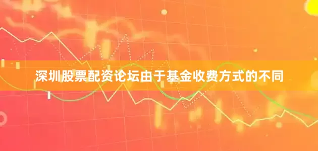 深圳股票配资论坛由于基金收费方式的不同