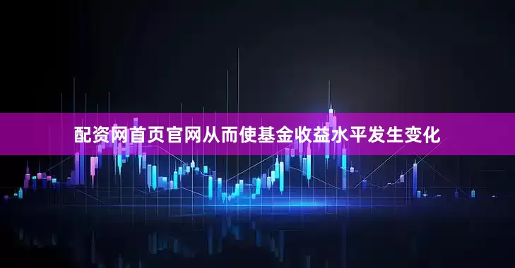配资网首页官网从而使基金收益水平发生变化