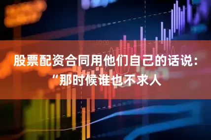 股票配资合同用他们自己的话说：“那时候谁也不求人