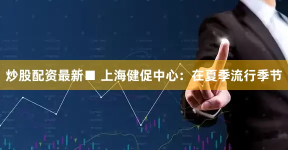 炒股配资最新■ 上海健促中心：在夏季流行季节