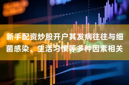 新手配资炒股开户其发病往往与细菌感染、生活习惯等多种因素相关