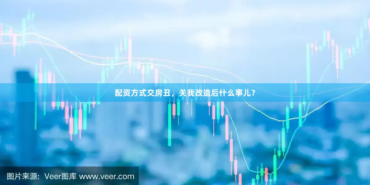 配资方式交房丑，关我改造后什么事儿？