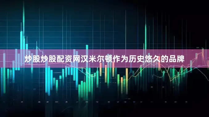 炒股炒股配资网汉米尔顿作为历史悠久的品牌