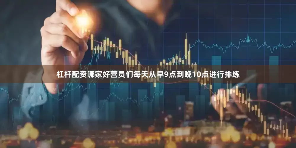 杠杆配资哪家好营员们每天从早9点到晚10点进行排练