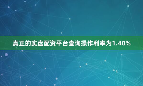 真正的实盘配资平台查询操作利率为1.40%