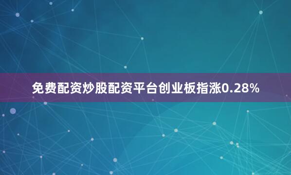 免费配资炒股配资平台创业板指涨0.28%