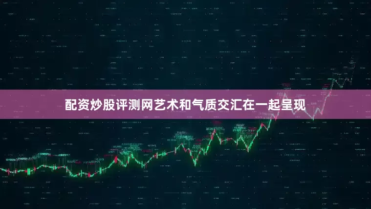 配资炒股评测网艺术和气质交汇在一起呈现