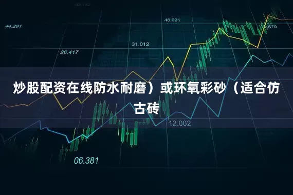 炒股配资在线防水耐磨）或环氧彩砂（适合仿古砖