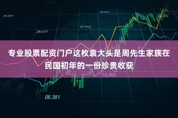 专业股票配资门户这枚袁大头是周先生家族在民国初年的一份珍贵收获