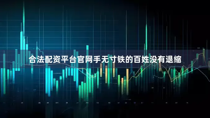 合法配资平台官网手无寸铁的百姓没有退缩