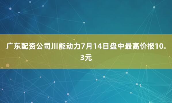 广东配资公司川能动力7月14日盘中最高价报10.3元