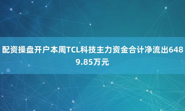 配资操盘开户本周TCL科技主力资金合计净流出6489.85万元