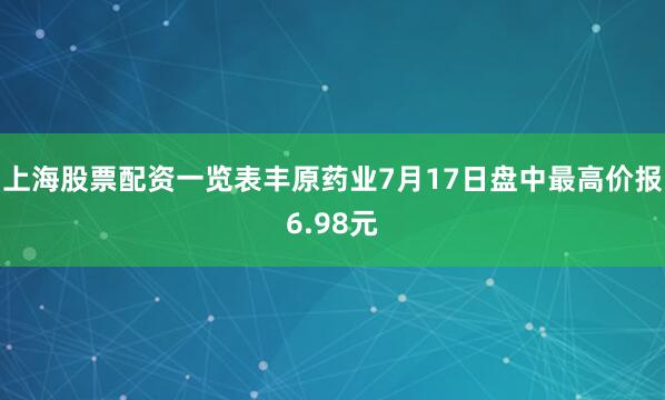 上海股票配资一览表丰原药业7月17日盘中最高价报6.98元