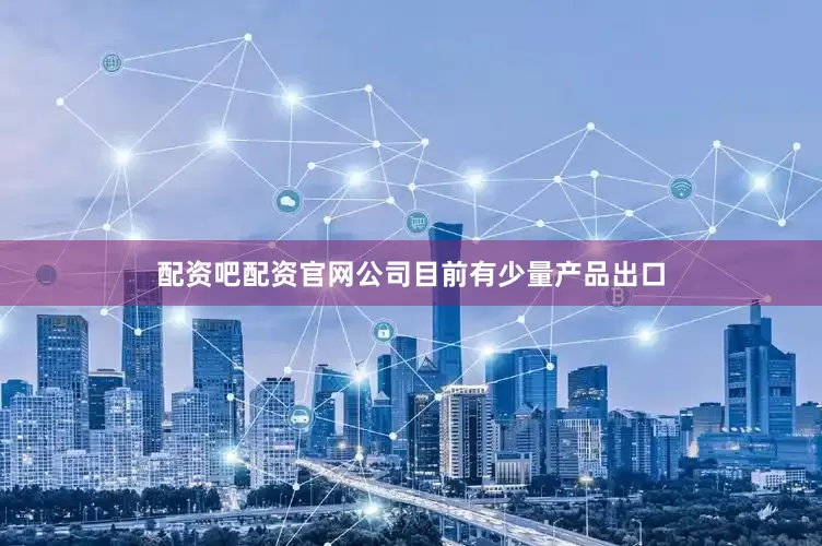 配资吧配资官网公司目前有少量产品出口