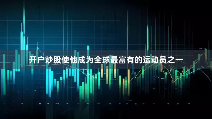 开户炒股使他成为全球最富有的运动员之一