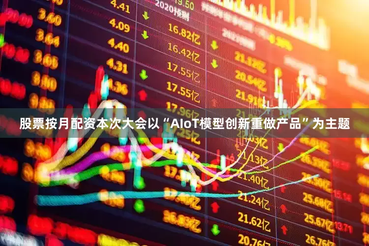 股票按月配资本次大会以“AIoT模型创新重做产品”为主题