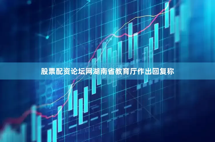 股票配资论坛网湖南省教育厅作出回复称
