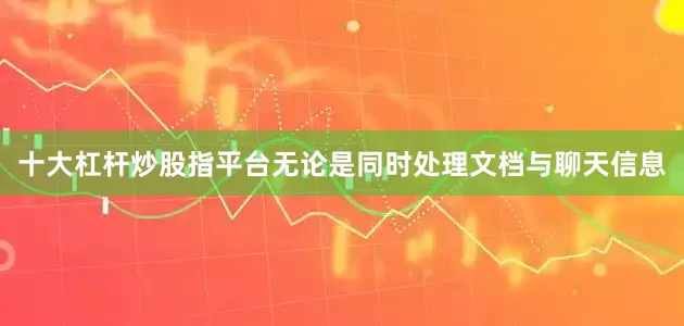 十大杠杆炒股指平台无论是同时处理文档与聊天信息
