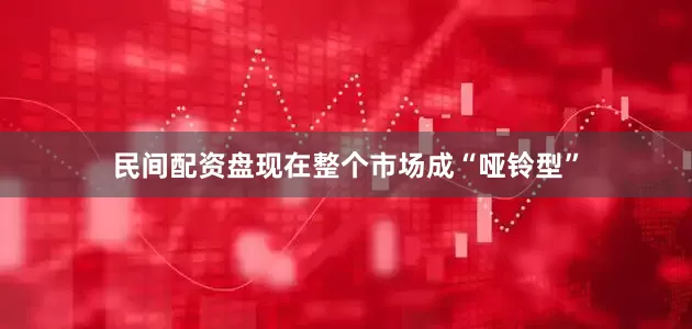 民间配资盘现在整个市场成“哑铃型”