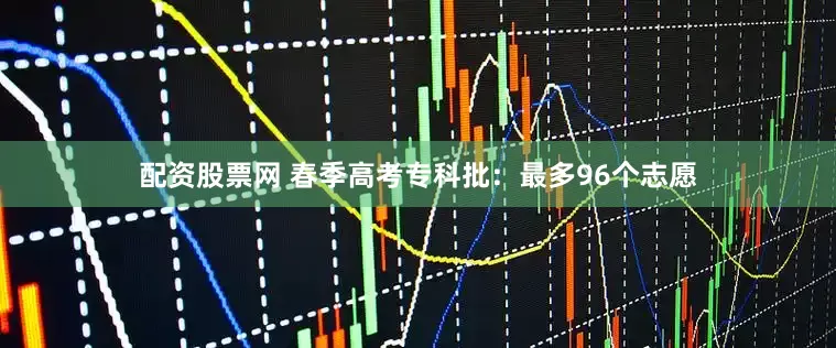配资股票网 春季高考专科批：最多96个志愿