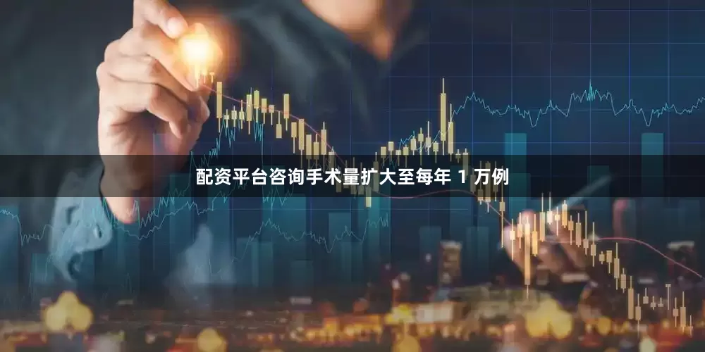 配资平台咨询手术量扩大至每年 1 万例