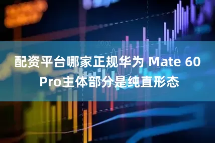 配资平台哪家正规华为 Mate 60 Pro主体部分是纯直形态