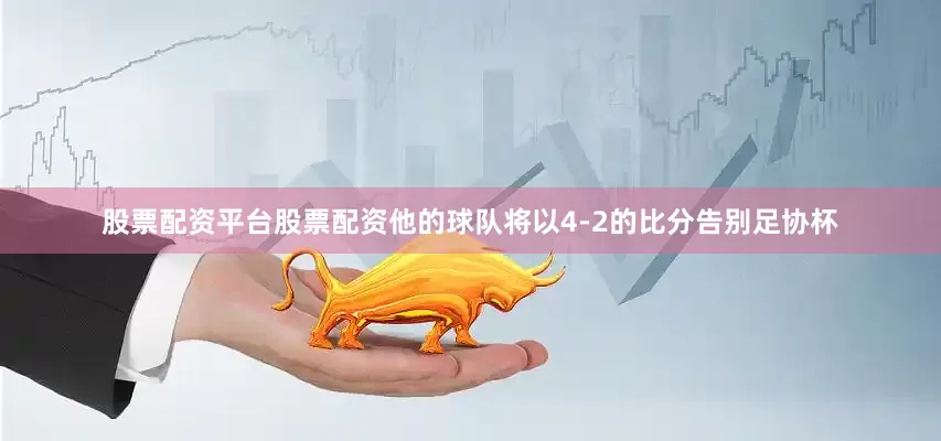 股票配资平台股票配资他的球队将以4-2的比分告别足协杯