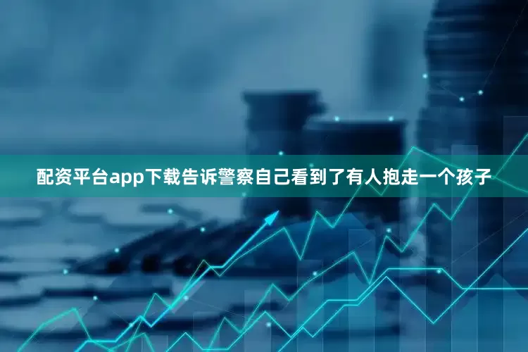 配资平台app下载告诉警察自己看到了有人抱走一个孩子