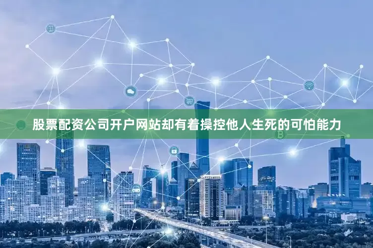 股票配资公司开户网站却有着操控他人生死的可怕能力