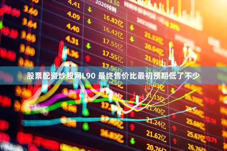 股票配资炒股网L90 最终售价比最初预期低了不少